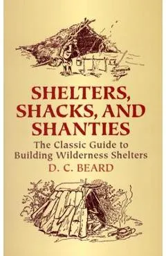Shelters, Shacks, and Shanties: The Classic Guide to Building Wilderness Shelters - D. C. Beard