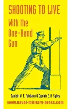 Shooting to Live: With The One-Hand Gun - W. E. Fairbairn