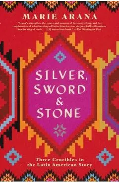Silver, Sword, and Stone: Three Crucibles in the Latin American Story - Marie Arana