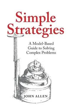 Simple Strategies: A Model-Based Guide to Solving Complex Problems - John Allen
