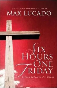 Six Hours One Friday: Living in the Power of the Cross - Max Lucado
