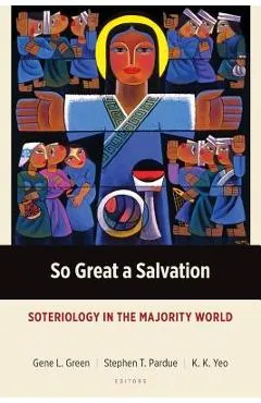 So Great a Salvation: Soteriology in the Majority World - Gene L. Green