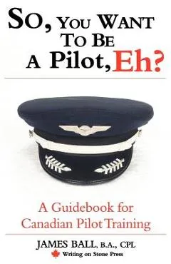 So, You Want to Be a Pilot, Eh? a Guidebook for Canadian Pilot Training - James Ball