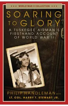 Soaring to Glory: A Tuskegee Airman's Firsthand Account of World War II - Philip Handleman