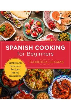 Spanish Cooking for Beginners: Simple and Delicious Recipes for All Occasions - Gabriela Llamas