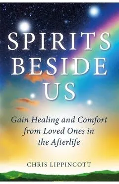 Spirits Beside Us: Gain Healing and Comfort from Loved Ones in the Afterlife - Chris Lippincott