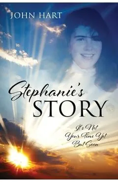 Stephanie's Story: It's Not Your Time Yet But Soon - John Hart
