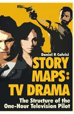 Story Maps: TV Drama: The Structure of the One-Hour Television Pilot - Daniel P. Calvisi