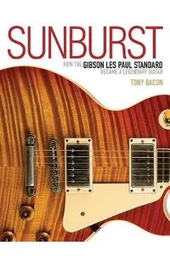 Sunburst: How the Gibson Les Paul Standard Became a Legendary Guitar - Tony Bacon