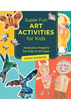 Super Fun Art Activities for Kids: Awesome Projects for Kids of All Ages - Susan Schwake