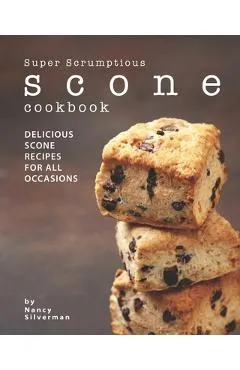 Super Scrumptious Scone Cookbook: Delicious Scone Recipes for All Occasions - Nancy Silverman