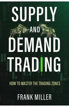Supply and Demand Trading: How To Master The Trading Zones - Frank Miller