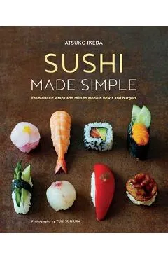 Sushi Made Simple: From Classic Wraps and Rolls to Modern Bowls and Burgers - Atsuko Ikeda