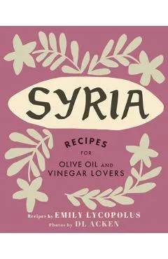 Syria: Recipes for Olive Oil and Vinegar Lovers - Emily Lycopolus