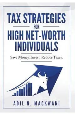 Tax Strategies for High Net-Worth Individuals: Save Money. Invest. Reduce Taxes. - Adil N. Mackwani