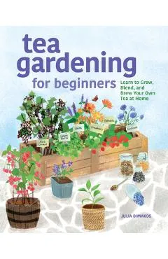Tea Gardening for Beginners: Learn to Grow, Blend, and Brew Your Own Tea at Home - Julia Dimakos
