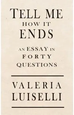 Tell Me How It Ends: An Essay in 40 Questions - Valeria Luiselli