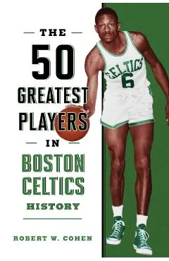 The 50 Greatest Players in Boston Celtics History - Robert W. Cohen