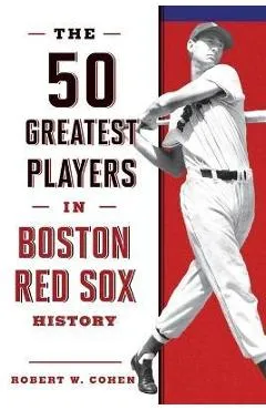 The 50 Greatest Players in Boston Red Sox History, 2nd Edition - Robert W. Cohen