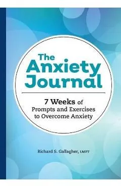 The Anxiety Journal: 7 Weeks of Prompts and Exercises to Overcome Anxiety - Richard S. Gallagher