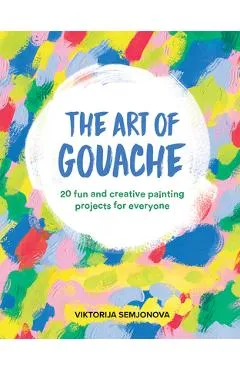 The Art of Gouache: 20 Fun and Creative Painting Projects for Everyone - Viktorija Semjonova