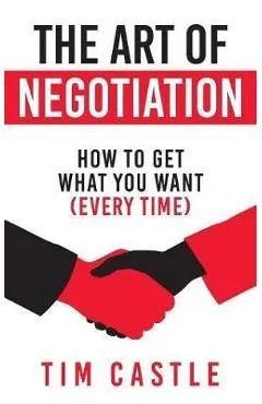 The Art of Negotiation: How to get what you want (every time) - Tim Castle