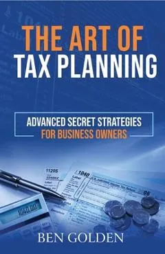 The Art of Tax Planning: Advanced Secret Strategies for Business Owners - Ben Golden