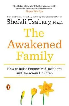 The Awakened Family: How to Raise Empowered, Resilient, and Conscious Children - Shefali Tsabary
