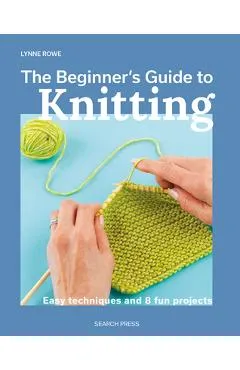 The Beginner's Guide to Knitting: Easy Techniques and 8 Fun Projects - Lynne Rowe