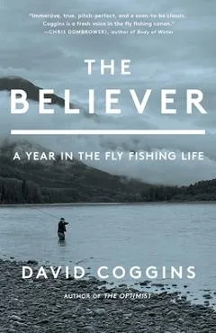 The Believer: A Year in the Fly-Fishing Life - David Coggins