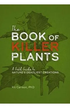 The Book of Killer Plants: A Field Guide to Nature's Deadliest Creations - Kit Carlson