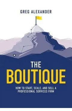The Boutique: How to Start, Scale, and Sell a Professional Services Firm - Greg Alexander