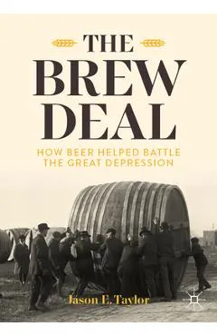 The Brew Deal: How Beer Helped Battle the Great Depression - Jason E. Taylor
