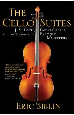 The Cello Suites: J. S. Bach, Pablo Casals, and the Search for a Baroque Masterpiece - Eric Siblin