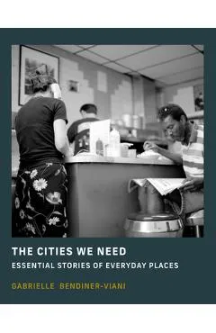 The Cities We Need: Essential Stories of Everyday Places - Gabrielle Bendiner-viani
