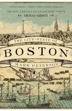 The City-State of Boston: The Rise and Fall of an Atlantic Power, 1630-1865 - Mark Peterson