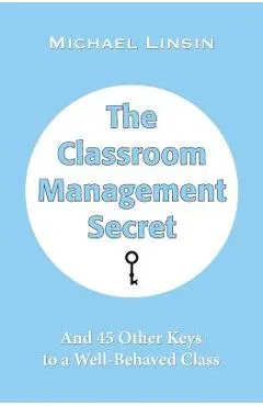 The Classroom Management Secret: And 45 Other Keys to a Well-Behaved Class - Michael Linsin