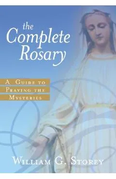 The Complete Rosary: A Guide to Praying the Mysteries - William G. Storey