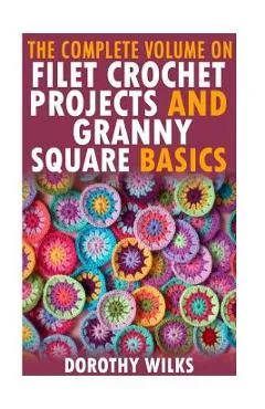 The Complete Volume on Filet Crochet Projects and Granny Square Basics - Dorothy Wilks