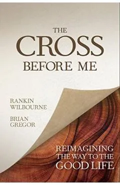 The Cross Before Me: Reimagining the Way to the Good Life - Rankin Wilbourne