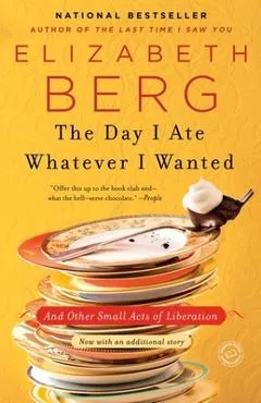 The Day I Ate Whatever I Wanted: And Other Small Acts of Liberation - Elizabeth Berg