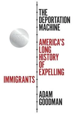 The Deportation Machine: America's Long History of Expelling Immigrants - Adam Goodman