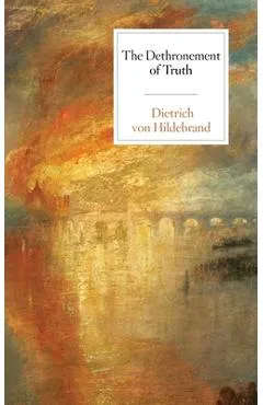 The Dethronement of Truth - Dietrich Von Hildebrand