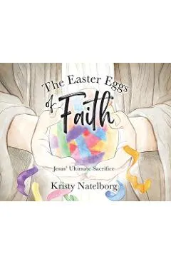 The Easter Eggs of Faith: Jesus' Ultimate Sacrifice - Kristy Natelborg