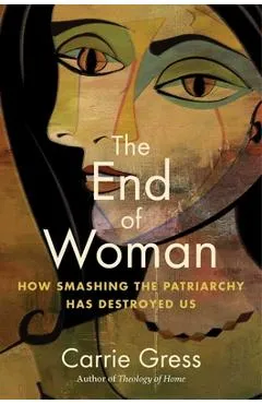 The End of Woman: How Smashing the Patriarchy Has Destroyed Us - Carrie Gress