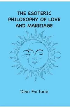 The Esoteric Philosophy of Love and Marriage - Dion Fortune