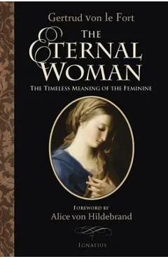 The Eternal Woman: The Timeless Meaning of the Feminine - Alice Von Hildebrand