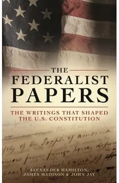 The Federalist Papers: The Writings That Shaped the U.S. Constitution - Alexander Hamilton