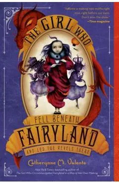 The Girl Who Fell Beneath Fairyland and Led the Revels There - Catherynne M. Valente