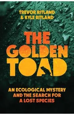 The Golden Toad: An Ecological Mystery and the Search for a Lost Species - Trevor Ritland